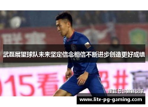 武磊展望球队未来坚定信念相信不断进步创造更好成绩