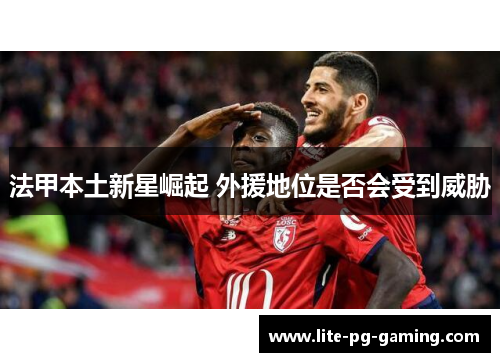 法甲本土新星崛起 外援地位是否会受到威胁 法甲本土新星崛起 外援地位是否会受到威胁