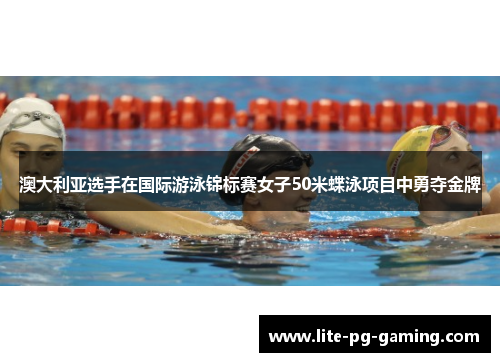 澳大利亚选手在国际游泳锦标赛女子50米蝶泳项目中勇夺金牌 澳大利亚选手在国际游泳锦标赛女子50米蝶泳项目中勇夺金牌