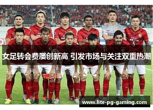 女足转会费屡创新高 引发市场与关注双重热潮