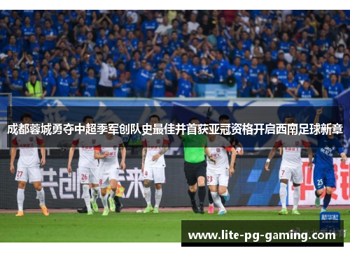 成都蓉城勇夺中超季军创队史最佳并首获亚冠资格开启西南足球新章