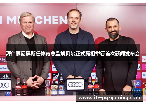 拜仁慕尼黑新任体育总监埃贝尔正式亮相举行首次新闻发布会