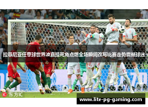 拉菲尼亚任意球世界波直挂死角点燃全场瞬间改写比赛走势震撼球迷 拉菲尼亚任意球世界波直挂死角点燃全场瞬间改写比赛走势震撼球迷