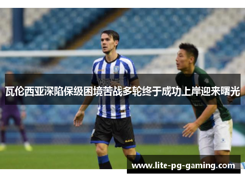 瓦伦西亚深陷保级困境苦战多轮终于成功上岸迎来曙光