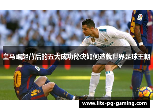 皇马崛起背后的五大成功秘诀如何造就世界足球王朝