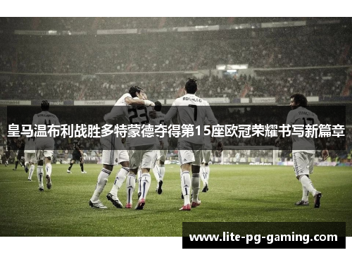 皇马温布利战胜多特蒙德夺得第15座欧冠荣耀书写新篇章