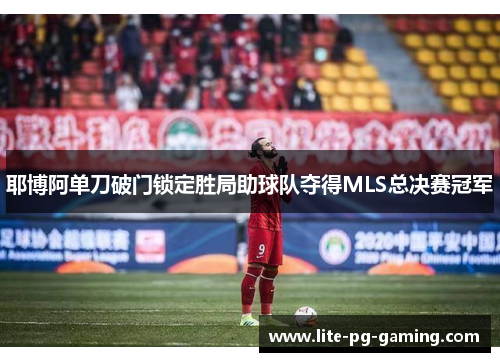 耶博阿单刀破门锁定胜局助球队夺得MLS总决赛冠军