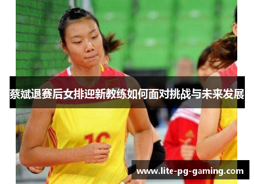 蔡斌退赛后女排迎新教练如何面对挑战与未来发展 蔡斌退赛后女排迎新教练如何面对挑战与未来发展