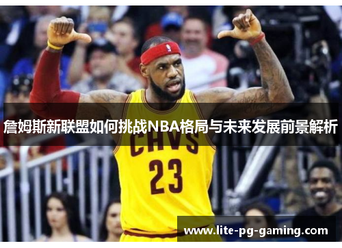 詹姆斯新联盟如何挑战NBA格局与未来发展前景解析 詹姆斯新联盟如何挑战NBA格局与未来发展前景解析