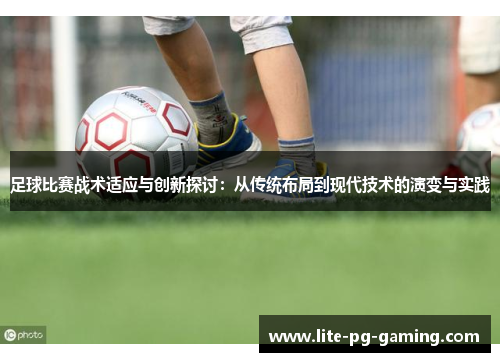 足球比赛战术适应与创新探讨：从传统布局到现代技术的演变与实践