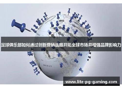 足球俱乐部如何通过创新营销战略开拓全球市场并增强品牌影响力 足球俱乐部如何通过创新营销战略开拓全球市场并增强品牌影响力