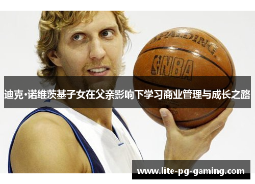 迪克·诺维茨基子女在父亲影响下学习商业管理与成长之路