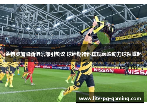 金特罗加盟新俱乐部引热议 球迷期待他重现巅峰助力球队崛起