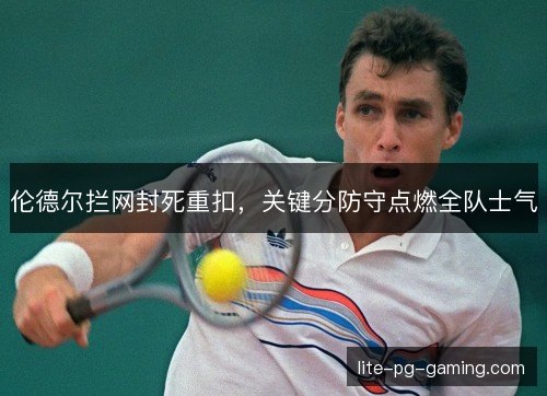 伦德尔拦网封死重扣，关键分防守点燃全队士气