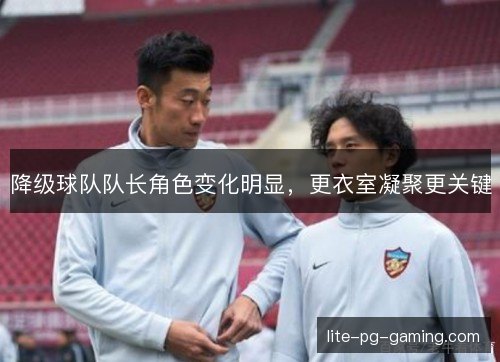 降级球队队长角色变化明显,更衣室凝聚更关键 降级球队队长角色变化明显,更衣室凝聚更关键