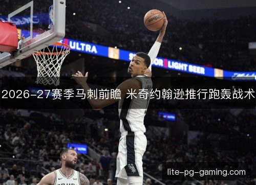 2026-27赛季马刺前瞻 米奇约翰逊推行跑轰战术